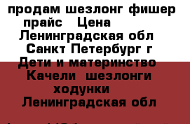 продам шезлонг фишер прайс › Цена ­ 1 000 - Ленинградская обл., Санкт-Петербург г. Дети и материнство » Качели, шезлонги, ходунки   . Ленинградская обл.